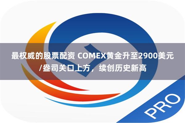 最权威的股票配资 COMEX黄金升至2900美元/盎司关口上方，续创历史新高