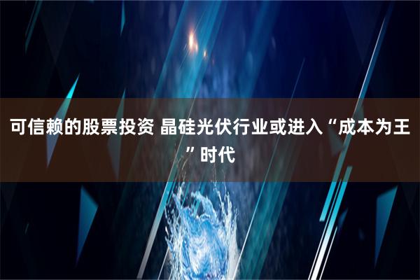 可信赖的股票投资 晶硅光伏行业或进入“成本为王”时代