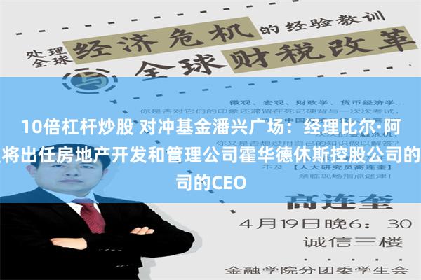 10倍杠杆炒股 对冲基金潘兴广场：经理比尔·阿克曼将出任房地产开发和管理公司霍华德休斯控股公司的CEO