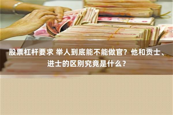 股票杠杆要求 举人到底能不能做官？他和贡士、进士的区别究竟是什么？